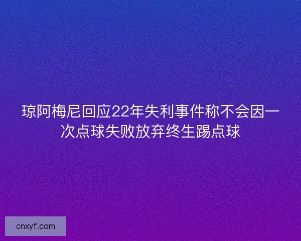 琼阿梅尼回应22年失利事件称不会因一次点球失败放弃终生踢点球