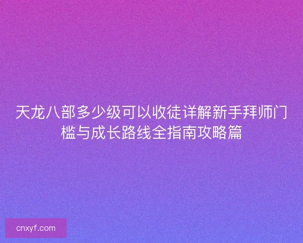 天龙八部多少级可以收徒详解新手拜师门槛与成长路线全指南攻略篇