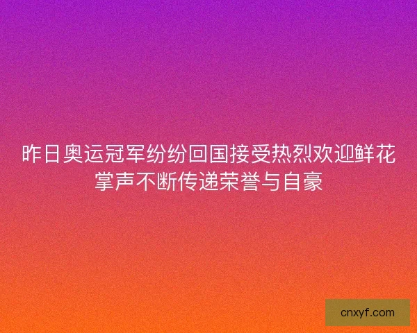 昨日奥运冠军纷纷回国接受热烈欢迎鲜花掌声不断传递荣誉与自豪