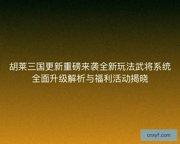 胡莱三国更新重磅来袭全新玩法武将系统全面升级解析与福利活动揭晓