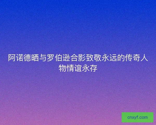 阿诺德晒与罗伯逊合影致敬永远的传奇人物情谊永存