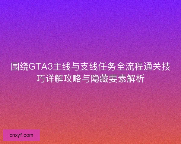 围绕GTA3主线与支线任务全流程通关技巧详解攻略与隐藏要素解析