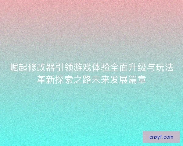 崛起修改器引领游戏体验全面升级与玩法革新探索之路未来发展篇章