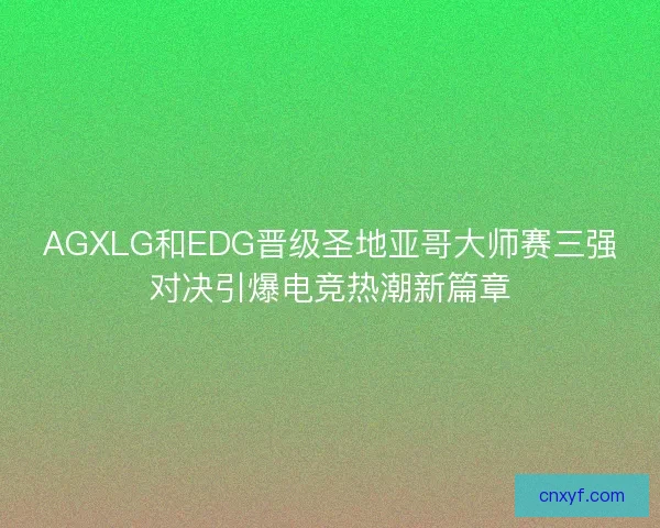 AGXLG和EDG晋级圣地亚哥大师赛三强对决引爆电竞热潮新篇章