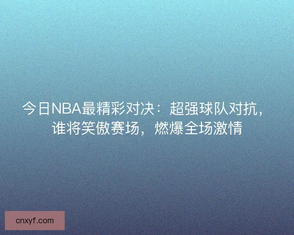 今日NBA最精彩对决：超强球队对抗，谁将笑傲赛场，燃爆全场激情